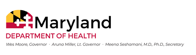 Maryland Department of Health; Wes Moore, Governor * Aruna Miller, Lt. Governor * Meena Seshamani, M.D., Ph.D., Secretary